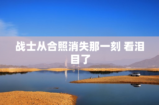 战士从合照消失那一刻 看泪目了