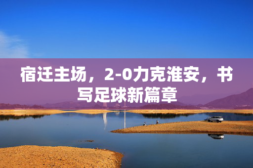 宿迁主场，2-0力克淮安，书写足球新篇章