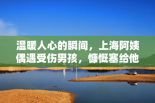 温暖人心的瞬间，上海阿姨偶遇受伤男孩，慷慨塞给他500元