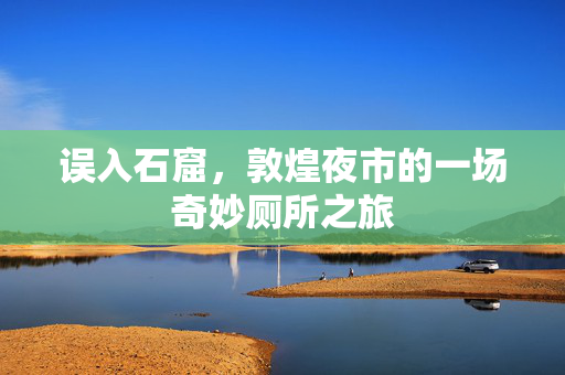 误入石窟，敦煌夜市的一场奇妙厕所之旅