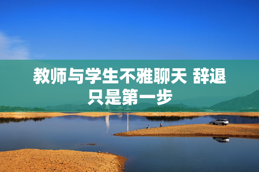 教师与学生不雅聊天 辞退只是第一步