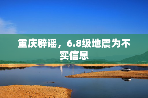 重庆辟谣，6.8级地震为不实信息