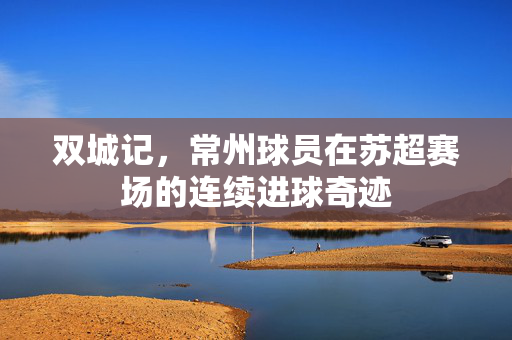 双城记，常州球员在苏超赛场的连续进球奇迹