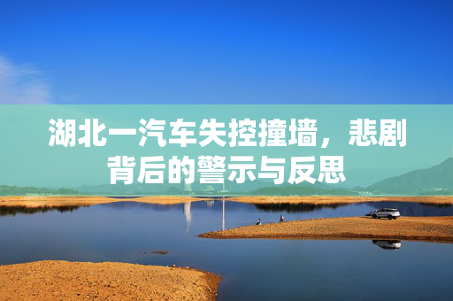 湖北一汽车失控撞墙，悲剧背后的警示与反思