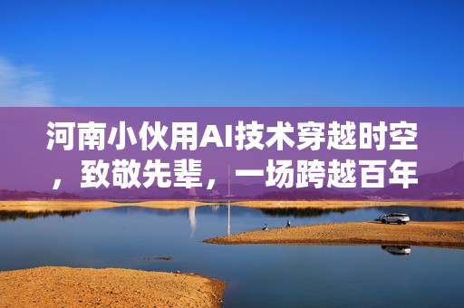河南小伙用AI技术穿越时空，致敬先辈，一场跨越百年的影像致敬