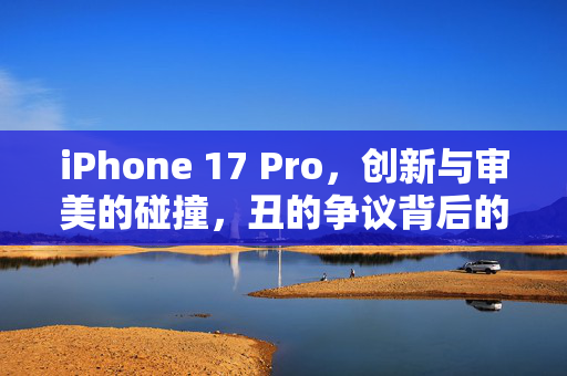 iPhone 17 Pro，创新与审美的碰撞，丑的争议背后的思考