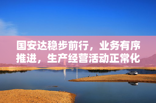 国安达稳步前行，业务有序推进，生产经营活动正常化