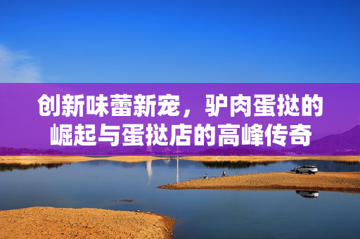 创新味蕾新宠，驴肉蛋挞的崛起与蛋挞店的高峰传奇