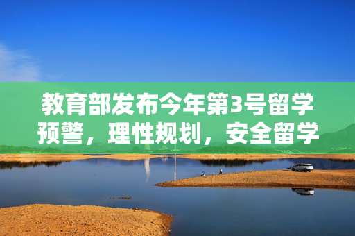教育部发布今年第3号留学预警，理性规划，安全留学，成为新时代海外学子的重要指南