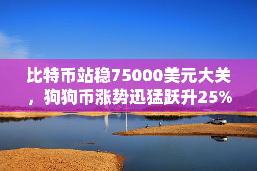 比特币站稳75000美元大关，狗狗币涨势迅猛跃升25% 创新高行情持续发力