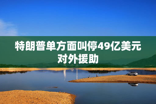特朗普单方面叫停49亿美元对外援助