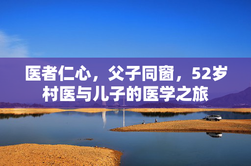 医者仁心，父子同窗，52岁村医与儿子的医学之旅