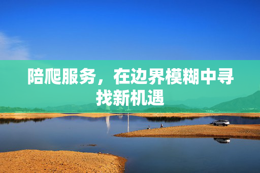 陪爬服务，在边界模糊中寻找新机遇