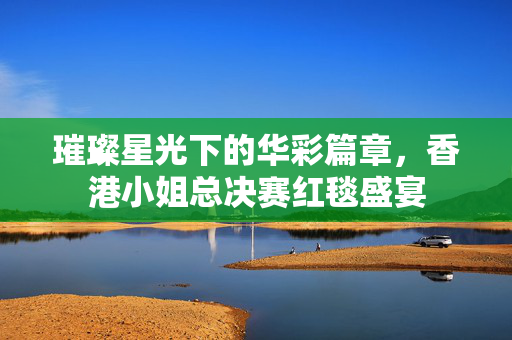 璀璨星光下的华彩篇章，香港小姐总决赛红毯盛宴