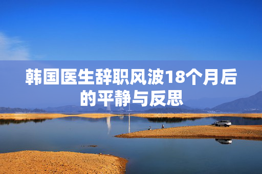 韩国医生辞职风波18个月后的平静与反思