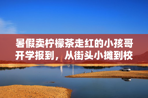 暑假卖柠檬茶走红的小孩哥开学报到，从街头小摊到校园新星的蜕变