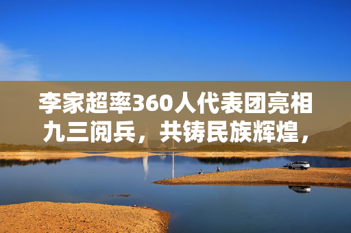 李家超率360人代表团亮相九三阅兵，共铸民族辉煌，展望未来新篇章