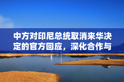 中方对印尼总统取消来华决定的官方回应，深化合作与相互理解的坚定承诺