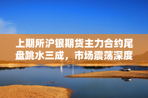 上期所沪银期货主力合约尾盘跳水三成，市场震荡深度解析