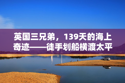 英国三兄弟，139天的海上奇迹——徒手划船横渡太平洋