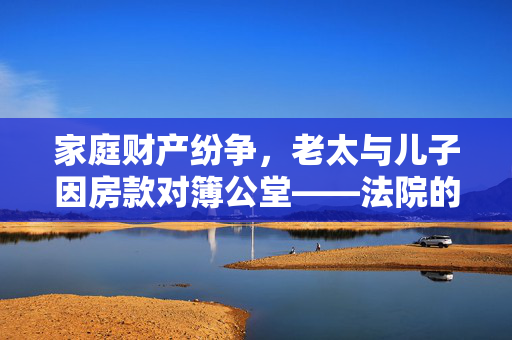 家庭财产纷争，老太与儿子因房款对簿公堂——法院的公正裁决