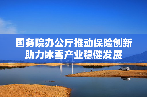国务院办公厅推动保险创新助力冰雪产业稳健发展
