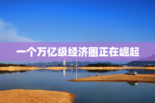 一个万亿级经济圈正在崛起