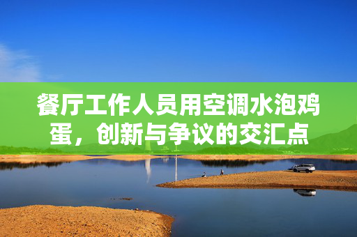餐厅工作人员用空调水泡鸡蛋，创新与争议的交汇点