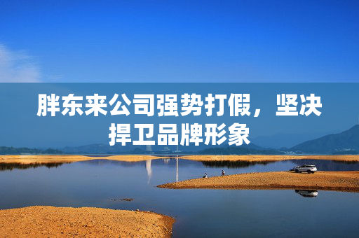 胖东来公司强势打假，坚决捍卫品牌形象