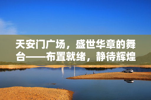 天安门广场，盛世华章的舞台——布置就绪，静待辉煌时刻