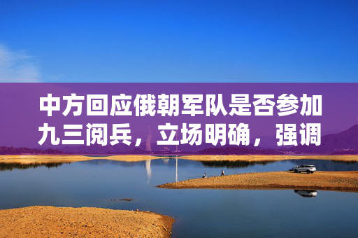中方回应俄朝军队是否参加九三阅兵，立场明确，强调和平与合作
