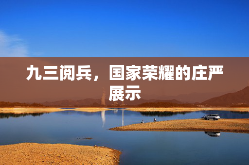 九三阅兵，国家荣耀的庄严展示