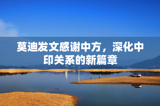 莫迪发文感谢中方，深化中印关系的新篇章