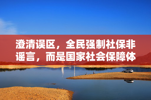 澄清误区，全民强制社保非谣言，而是国家社会保障体系的坚实基石