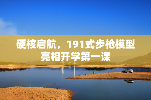 硬核启航，191式步枪模型亮相开学第一课