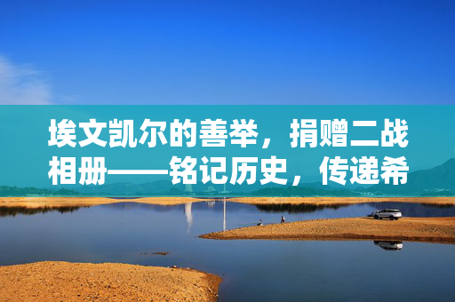 埃文凯尔的善举，捐赠二战相册——铭记历史，传递希望的正确决定