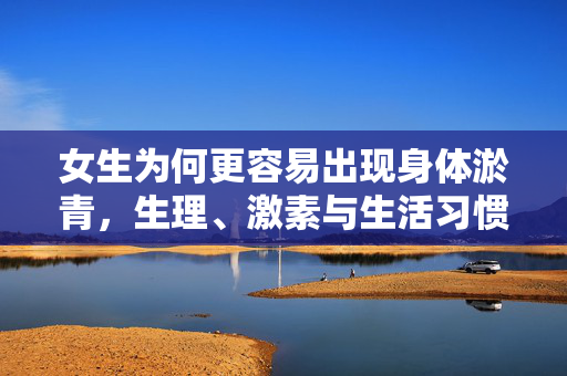 女生为何更容易出现身体淤青，生理、激素与生活习惯的交织