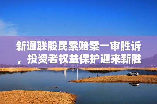 新通联股民索赔案一审胜诉，投资者权益保护迎来新胜利，索赔时效仅剩三个月