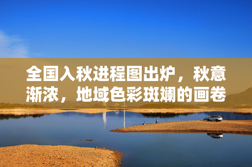 全国入秋进程图出炉，秋意渐浓，地域色彩斑斓的画卷徐徐展开