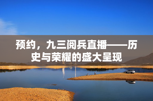 预约，九三阅兵直播——历史与荣耀的盛大呈现
