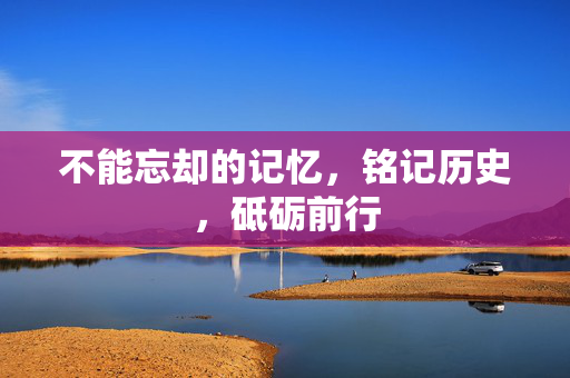 不能忘却的记忆，铭记历史，砥砺前行