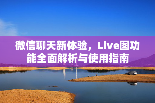 微信聊天新体验，Live图功能全面解析与使用指南