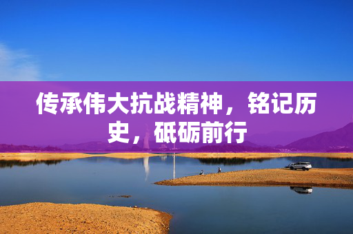 传承伟大抗战精神，铭记历史，砥砺前行