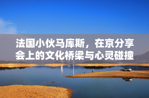 法国小伙马库斯，在京分享会上的文化桥梁与心灵碰撞