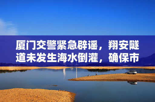 厦门交警紧急辟谣，翔安隧道未发生海水倒灌，确保市民安全出行