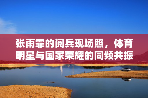 张雨霏的阅兵现场照，体育明星与国家荣耀的同频共振