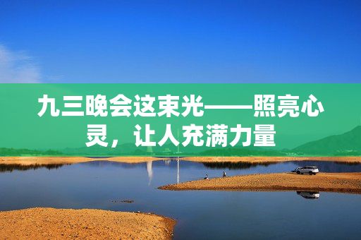 九三晚会这束光——照亮心灵，让人充满力量