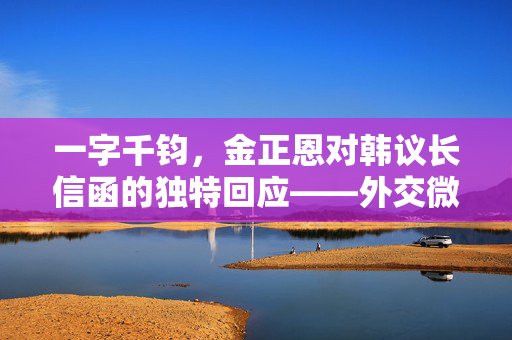 一字千钧，金正恩对韩议长信函的独特回应——外交微妙与东北亚局势的微妙平衡