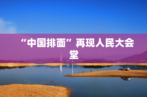 “中国排面”再现人民大会堂