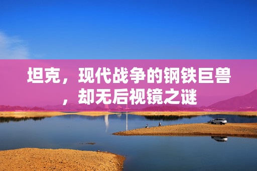 坦克，现代战争的钢铁巨兽，却无后视镜之谜